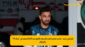 قرار فني جديد.. تحديد مصير ناصر ماهر بعد ظهور عبد الله السعيد في “مركز 10” بالزمالك